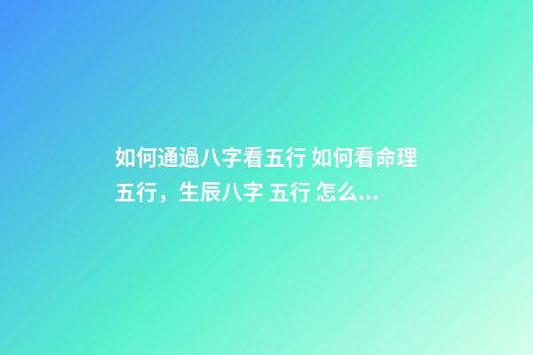 如何通過八字看五行 如何看命理五行，生辰八字 五行 怎么看